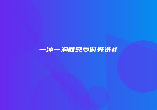 一冲一泡间感受时光洗礼