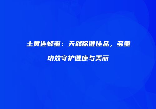 土黄连蜂蜜：天然保健佳品，多重功效守护健康与美丽