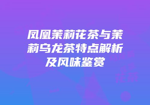 凤凰茉莉花茶与茉莉乌龙茶特点解析及风味鉴赏