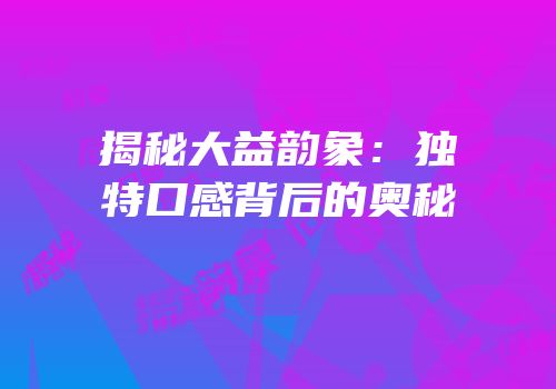 揭秘大益韵象：独特口感背后的奥秘