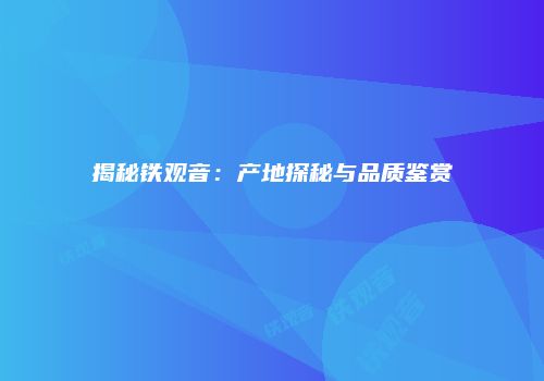 揭秘铁观音：产地探秘与品质鉴赏