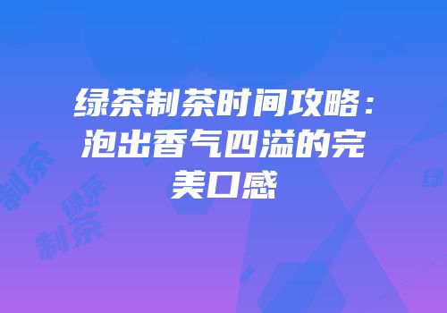 绿茶制茶时间攻略：泡出香气四溢的完美口感