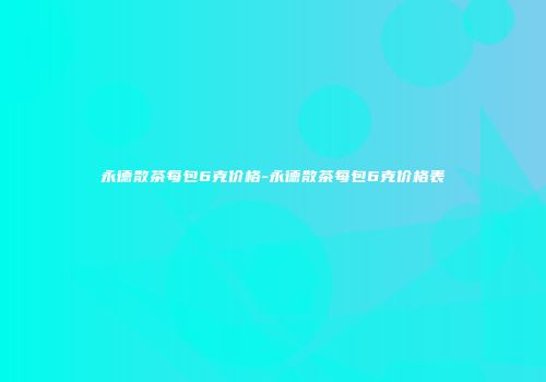 永德散茶每包6克价格-永德散茶每包6克价格表