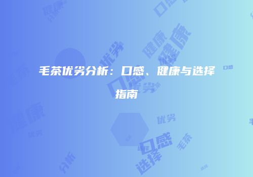 毛茶优劣分析：口感、健康与选择指南