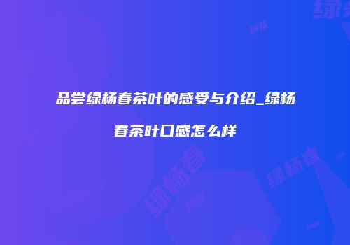 品尝绿杨春茶叶的感受与介绍_绿杨春茶叶口感怎么样