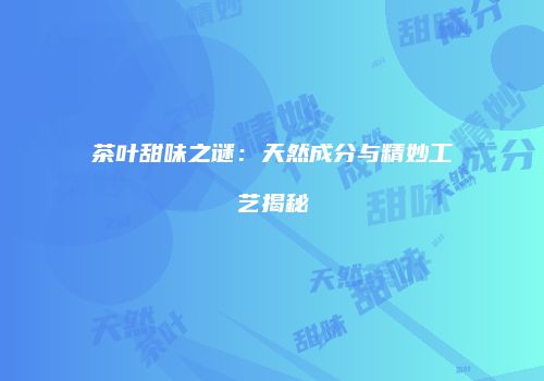 茶叶甜味之谜：天然成分与精妙工艺揭秘