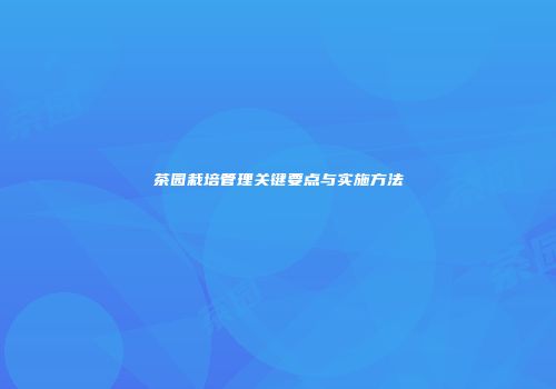 茶园栽培管理关键要点与实施方法