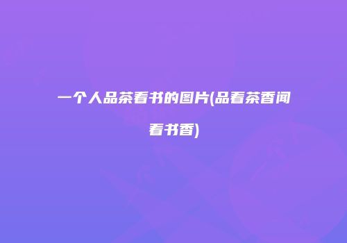 一个人品茶看书的图片(品着茶香闻着书香)