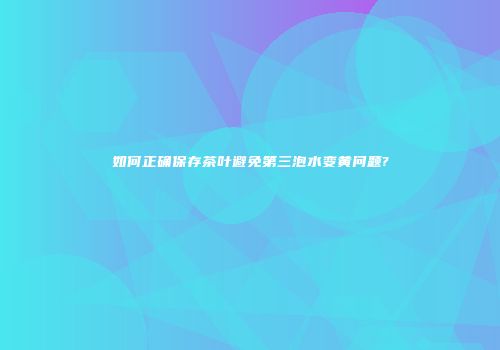 如何正确保存茶叶避免第三泡水变黄问题?