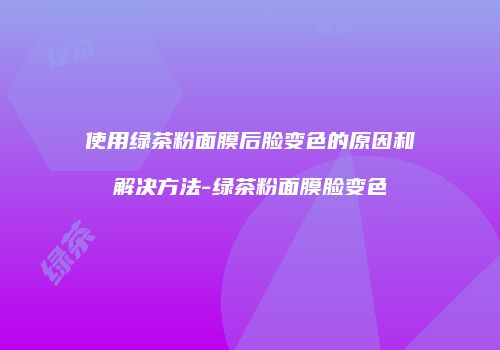 使用绿茶粉面膜后脸变色的原因和解决方法-绿茶粉面膜脸变色