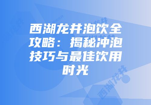 西湖龙井泡饮全攻略：揭秘冲泡技巧与最佳饮用时光