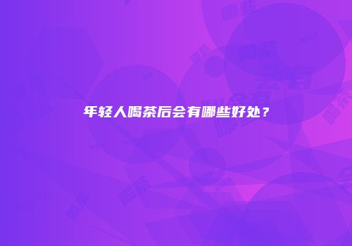 年轻人喝茶后会有哪些好处？
