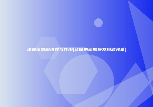 玫瑰茶敷脸功效与作用(让你的肌肤焕发自然光彩)