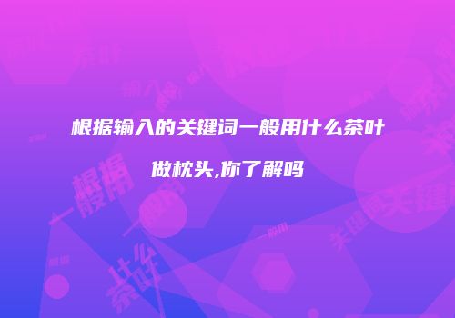 根据输入的关键词一般用什么茶叶做枕头,你了解吗