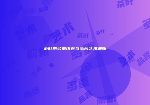 茶叶的多重用途与品茗艺术解析
