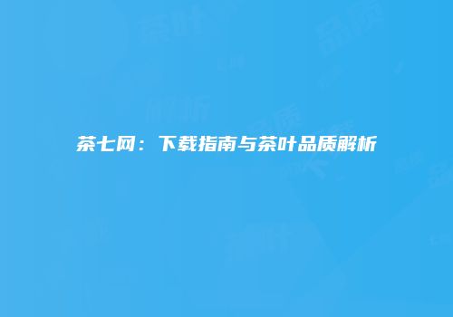 茶七网：下载指南与茶叶品质解析