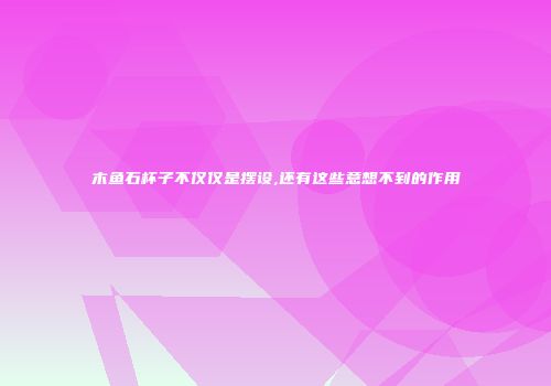 木鱼石杯子不仅仅是摆设,还有这些意想不到的作用