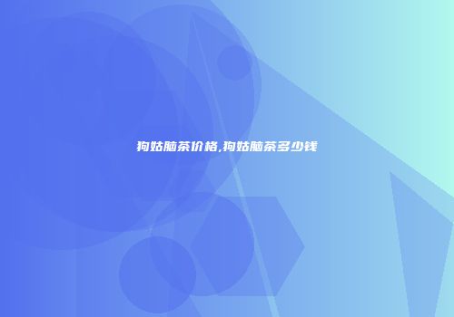 狗姑脑茶价格,狗姑脑茶多少钱