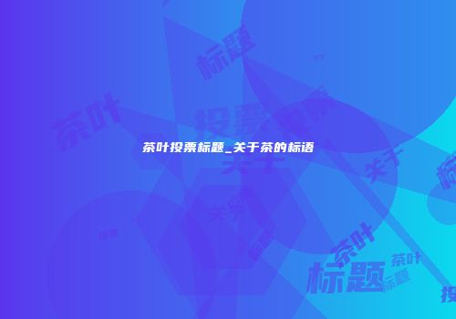 茶叶投票标题_关于茶的标语