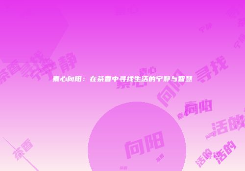 素心向阳：在茶香中寻找生活的宁静与智慧