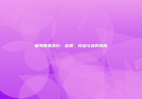 碧潭飘雪茶叶：起源、特点与选购指南