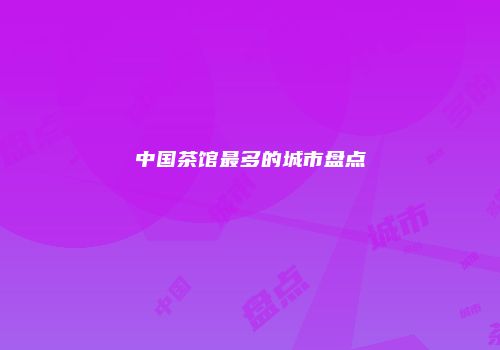中国茶馆最多的城市盘点