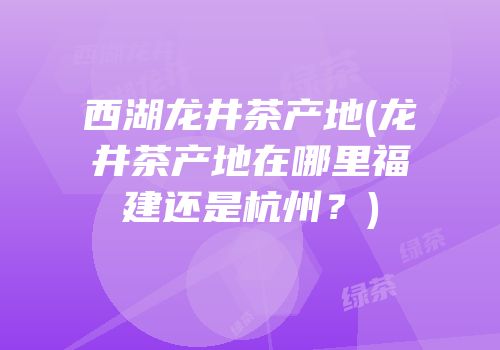 西湖龙井茶产地(龙井茶产地在哪里福建还是杭州？)