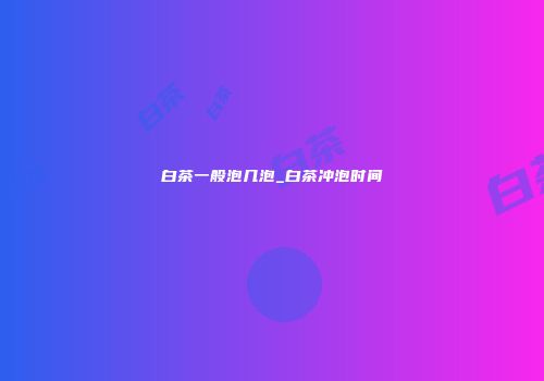 白茶一般泡几泡_白茶冲泡时间