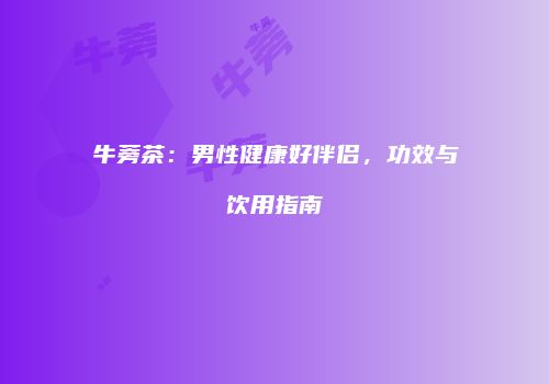 牛蒡茶：男性健康好伴侣，功效与饮用指南