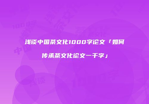 浅谈中国茶文化1000字论文「如何传承茶文化论文一千字」