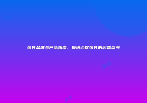 茶具品牌与产品指南：挑选心仪茶具的必备参考