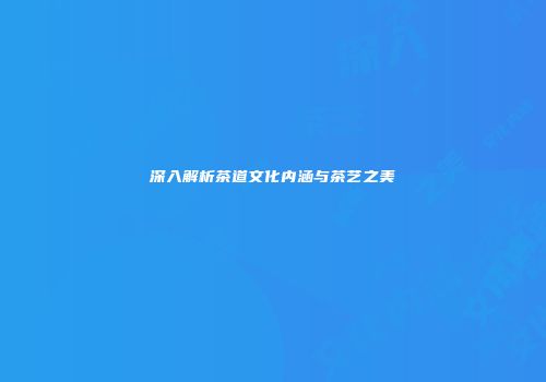 深入解析茶道文化内涵与茶艺之美