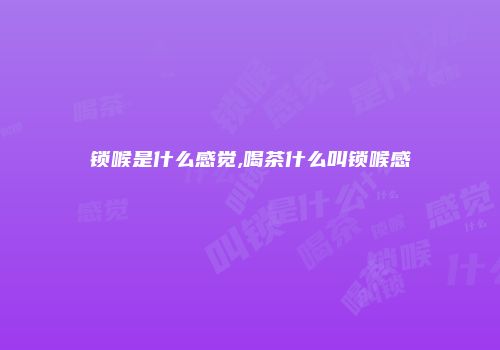 锁喉是什么感觉,喝茶什么叫锁喉感