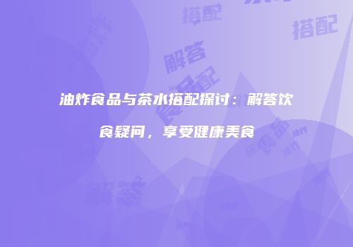 油炸食品与茶水搭配探讨：解答饮食疑问，享受健康美食