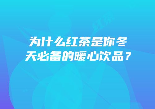 为什么红茶是你冬天必备的暖心饮品？