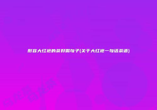 形容大红袍的茶好喝句子(关于大红袍一句话茶语)