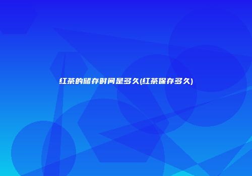 红茶的储存时间是多久(红茶保存多久)