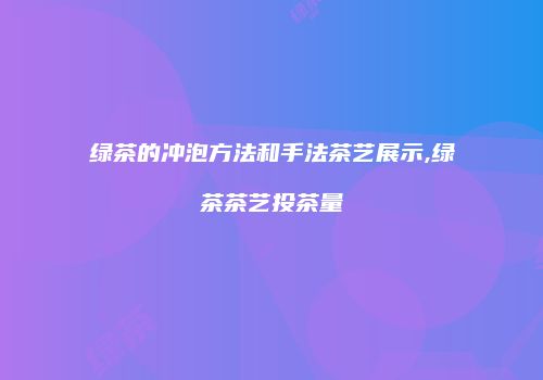 绿茶的冲泡方法和手法茶艺展示,绿茶茶艺投茶量
