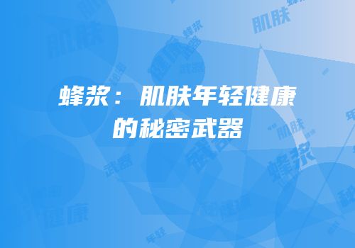 蜂浆：肌肤年轻健康的秘密武器