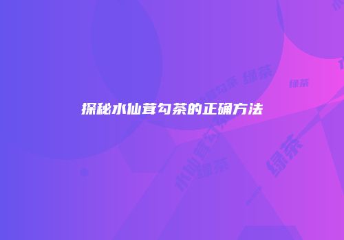 探秘水仙茸勾茶的正确方法