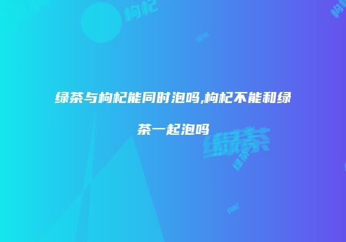 绿茶与枸杞能同时泡吗,枸杞不能和绿茶一起泡吗