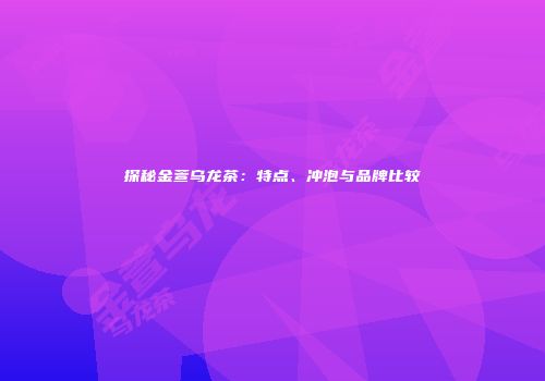 探秘金萱乌龙茶：特点、冲泡与品牌比较