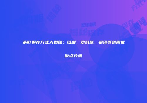 茶叶保存方式大揭秘：纸罐、塑料瓶、铝罐等材质优缺点分析