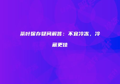 茶叶保存疑问解答：不宜冷冻，冷藏更佳