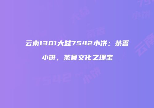 云南1301大益7542小饼：茶香小饼，茶食文化之瑰宝
