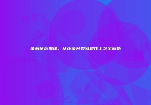 茉莉花茶揭秘：从花茶分类到制作工艺全解析