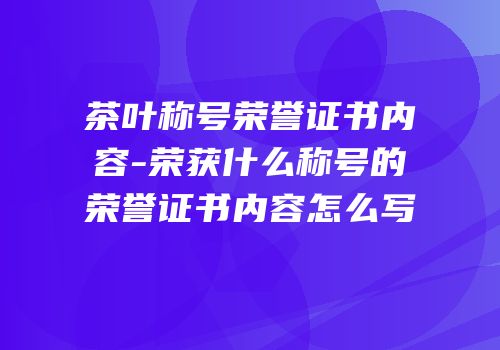 茶叶称号荣誉证书内容-荣获什么称号的荣誉证书内容怎么写