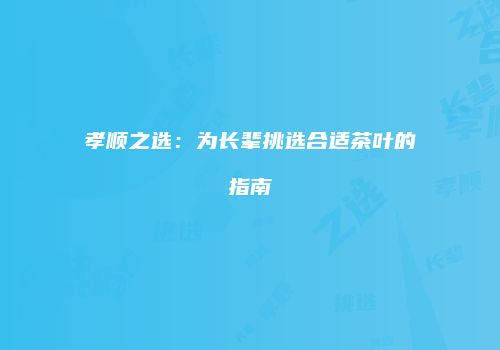 孝顺之选：为长辈挑选合适茶叶的指南
