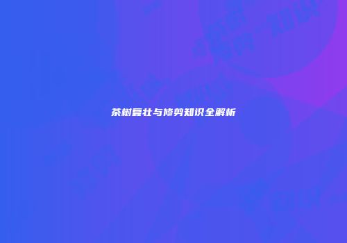 茶树复壮与修剪知识全解析