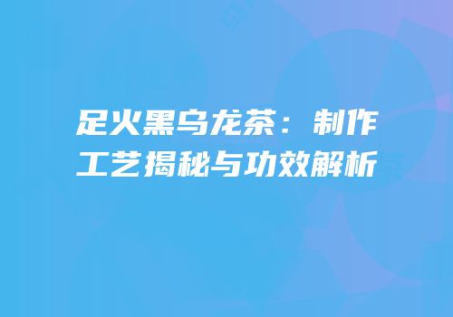 足火黑乌龙茶：制作工艺揭秘与功效解析